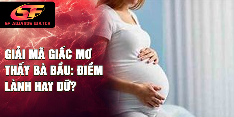 Giải mã giấc mơ thấy bà bầu: điềm lành hay dữ?